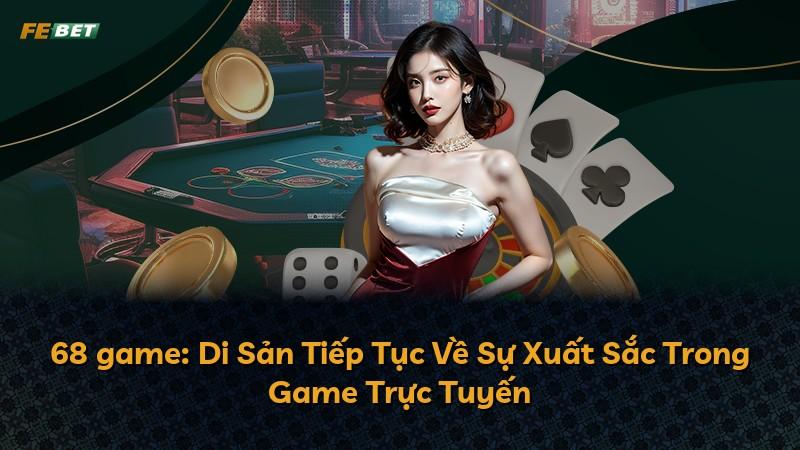 68 game: Di Sản Tiếp Tục Về Sự Xuất Sắc Trong Game Trực Tuyến
