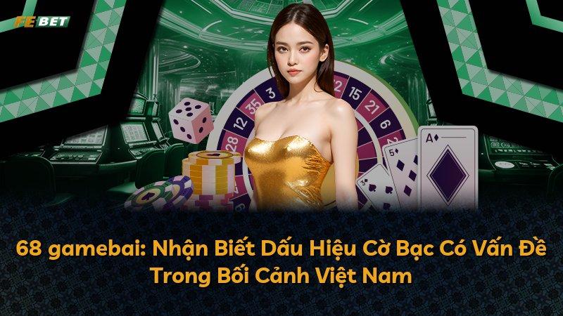 68 gamebai: Nhận Biết Dấu Hiệu Cờ Bạc Có Vấn Đề Trong Bối Cảnh Việt Nam