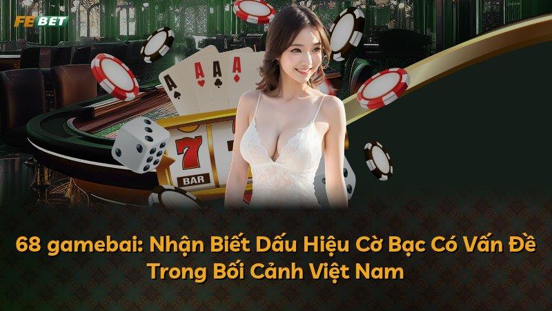 68 gamebai: Nhận Biết Dấu Hiệu Cờ Bạc Có Vấn Đề Trong Bối Cảnh Việt Nam