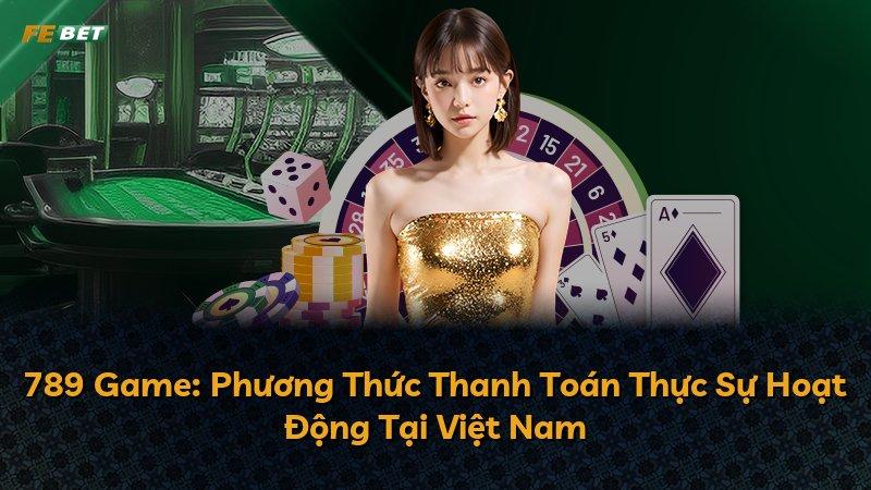 789 Game: Phương Thức Thanh Toán Thực Sự Hoạt Động Tại Việt Nam