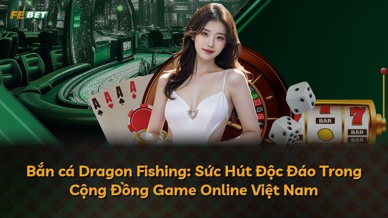 Bắn cá Dragon Fishing: Sức Hút Độc Đáo Trong Cộng Đồng Game Online Việt Nam