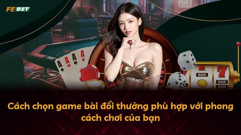 Cách chọn game bài đổi thưởng phù hợp với phong cách chơi của bạn
