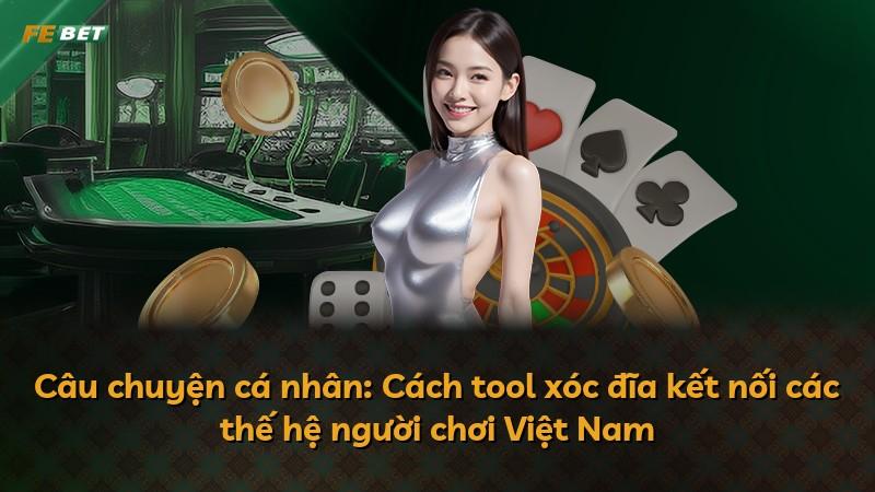 Câu chuyện cá nhân: Cách tool xóc đĩa kết nối các thế hệ người chơi Việt Nam