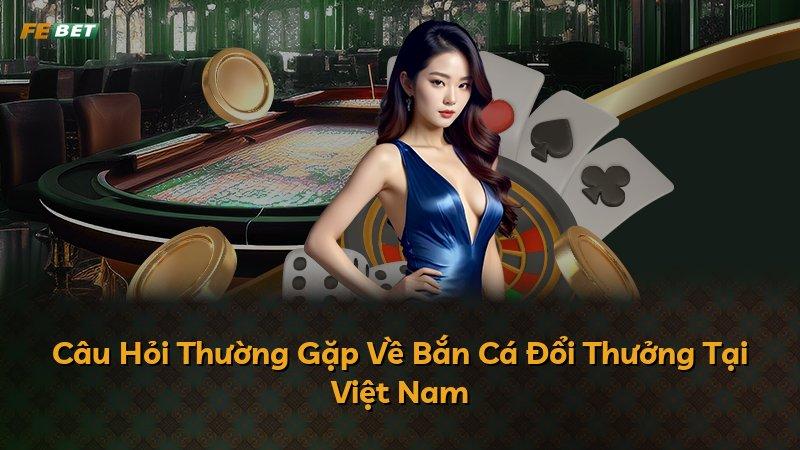 Câu Hỏi Thường Gặp Về Bắn Cá Đổi Thưởng Tại Việt Nam