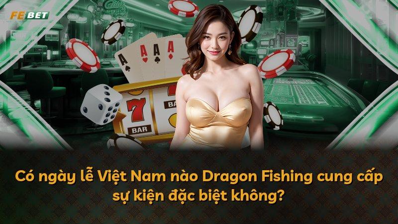 Có ngày lễ Việt Nam nào Dragon Fishing cung cấp sự kiện đặc biệt không?