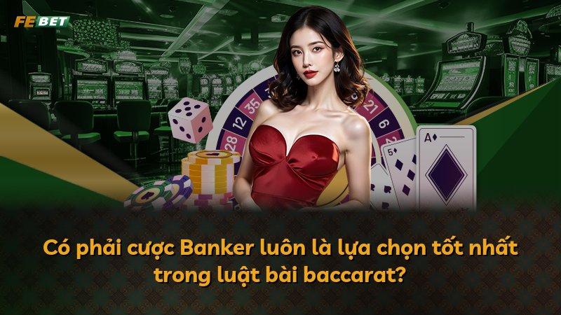 Có phải cược Banker luôn là lựa chọn tốt nhất trong luật bài baccarat?