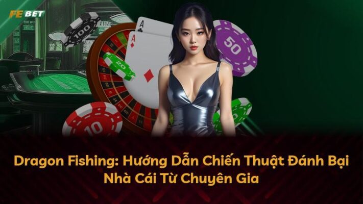 Dragon Fishing: Hướng Dẫn Chiến Thuật Đánh Bại Nhà Cái Từ Chuyên Gia