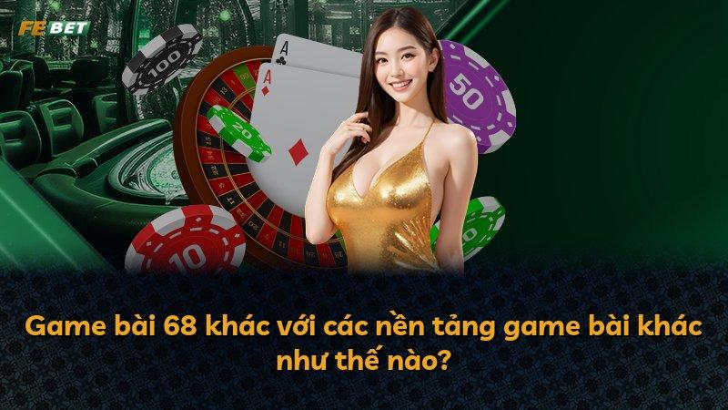 Game bài 68 khác với các nền tảng game bài khác như thế nào?
