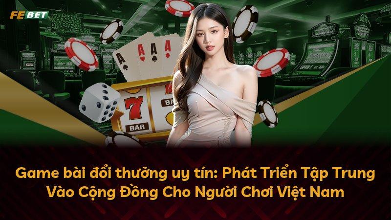 Game bài đổi thưởng uy tín: Phát Triển Tập Trung Vào Cộng Đồng Cho Người Chơi Việt Nam