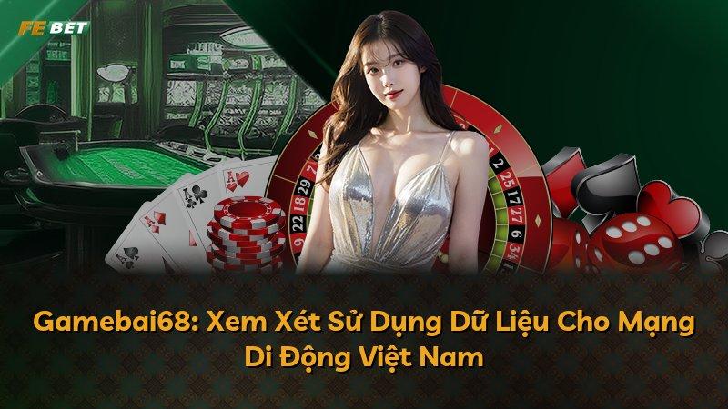 Gamebai68: Xem Xét Sử Dụng Dữ Liệu Cho Mạng Di Động Việt Nam