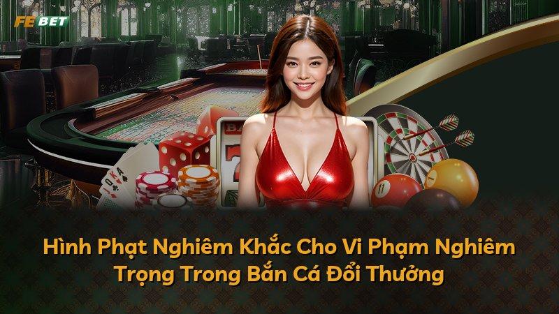 Hình Phạt Nghiêm Khắc Cho Vi Phạm Nghiêm Trọng Trong Bắn Cá Đổi Thưởng