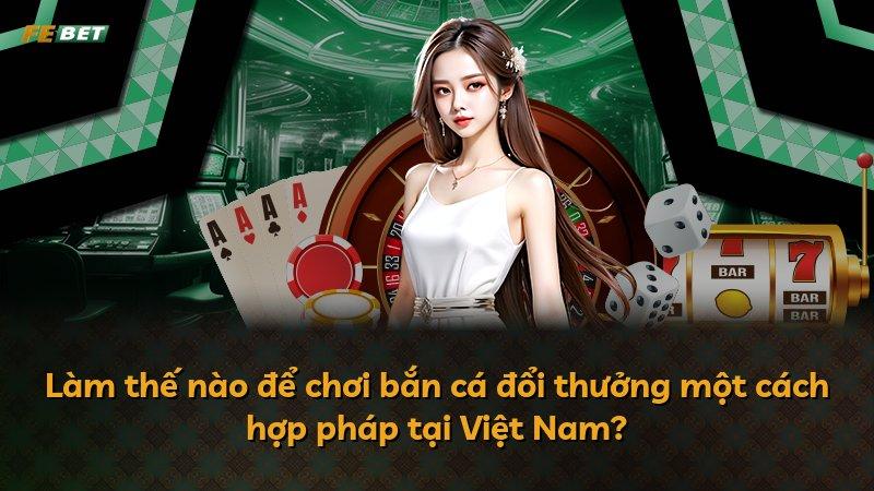 Làm thế nào để chơi bắn cá đổi thưởng một cách hợp pháp tại Việt Nam?