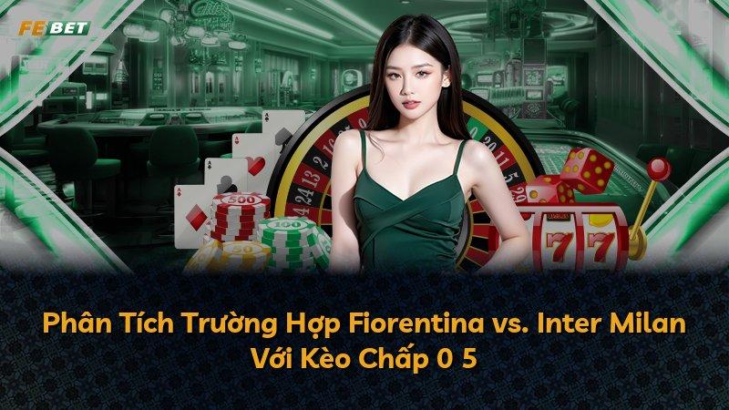 Phân Tích Trường Hợp Fiorentina vs. Inter Milan Với Kèo Chấp 0 5