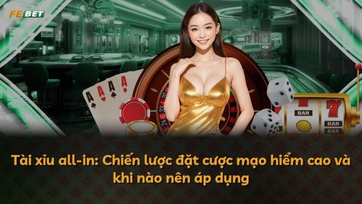 Tài xỉu all-in: Chiến lược đặt cược mạo hiểm cao và khi nào nên áp dụng