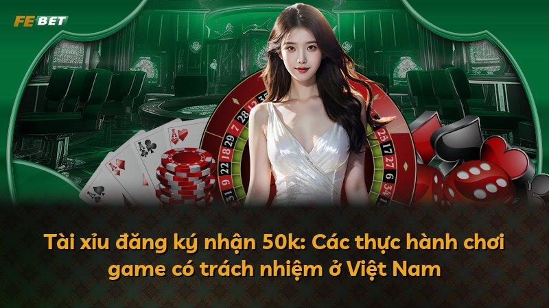 Tài xỉu đăng ký nhận 50k: Các thực hành chơi game có trách nhiệm ở Việt Nam
