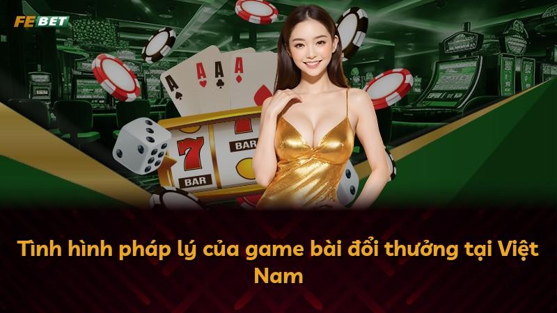 Tình hình pháp lý của game bài đổi thưởng tại Việt Nam