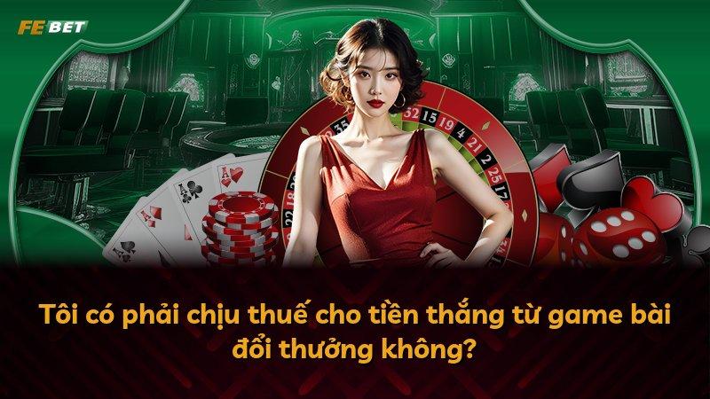 Tôi có phải chịu thuế cho tiền thắng từ game bài đổi thưởng không?