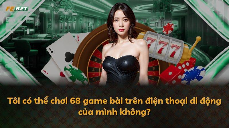 Tôi có thể chơi 68 game bài trên điện thoại di động của mình không?