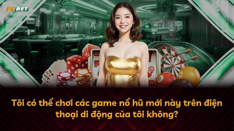 Tôi có thể chơi các game nổ hũ mới này trên điện thoại di động của tôi không?