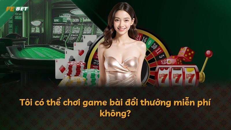 Tôi có thể chơi game bài đổi thưởng miễn phí không?