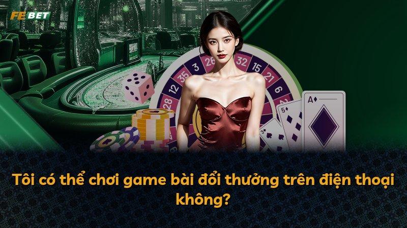Tôi có thể chơi game bài đổi thưởng trên điện thoại không?