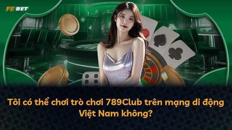 Tôi có thể chơi trò chơi 789Club trên mạng di động Việt Nam không?