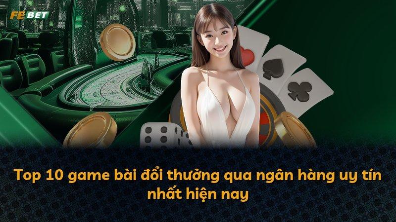Top 10 game bài đổi thưởng qua ngân hàng uy tín nhất hiện nay