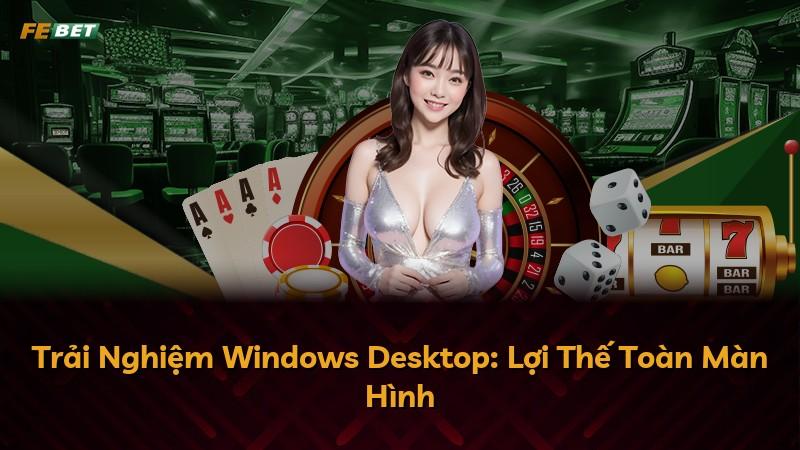 Trải Nghiệm Windows Desktop: Lợi Thế Toàn Màn Hình