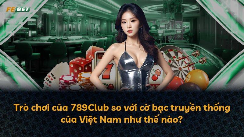 Trò chơi của 789Club so với cờ bạc truyền thống của Việt Nam như thế nào?