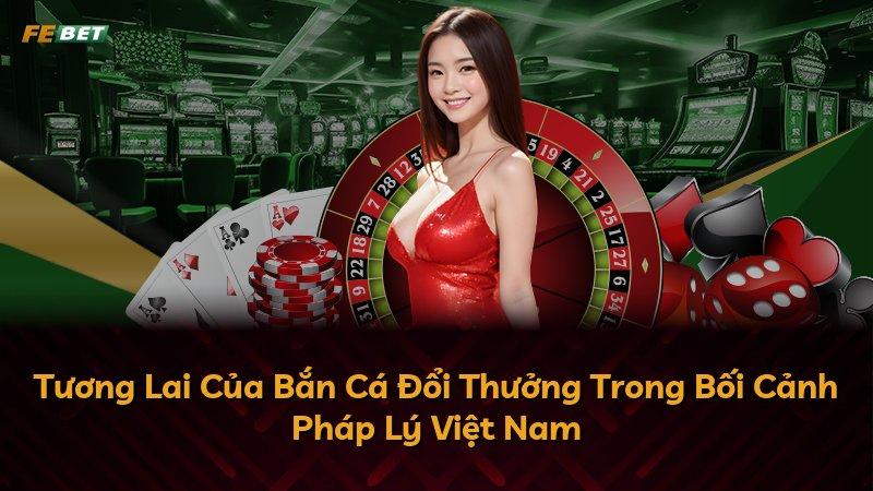 Tương Lai Của Bắn Cá Đổi Thưởng Trong Bối Cảnh Pháp Lý Việt Nam
