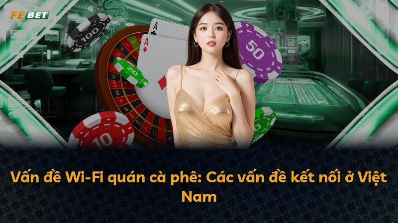 Vấn đề Wi-Fi quán cà phê: Các vấn đề kết nối ở Việt Nam