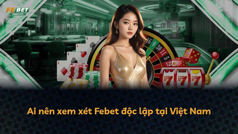 Ai nên xem xét Febet độc lập tại Việt Nam