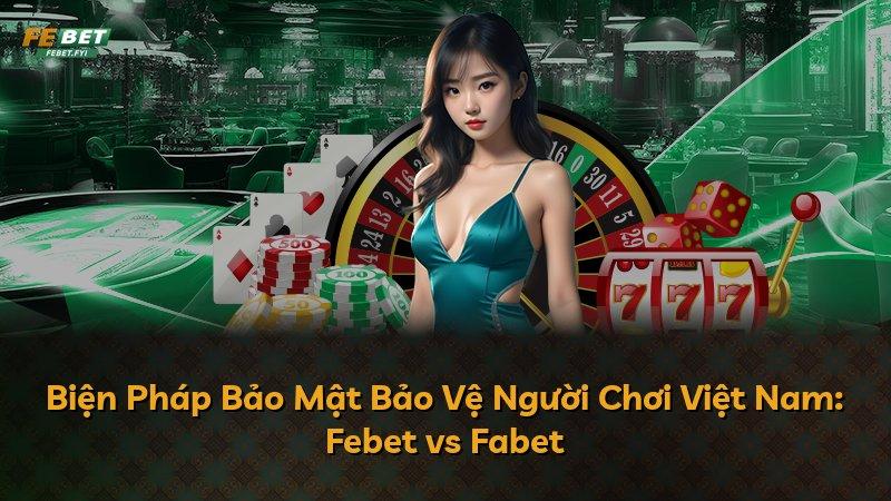 Biện Pháp Bảo Mật Bảo Vệ Người Chơi Việt Nam: Febet vs Fabet