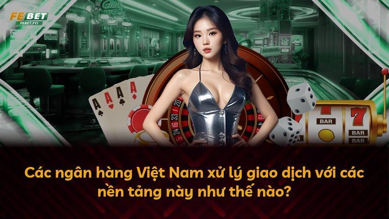 Các ngân hàng Việt Nam xử lý giao dịch với các nền tảng này như thế nào?
