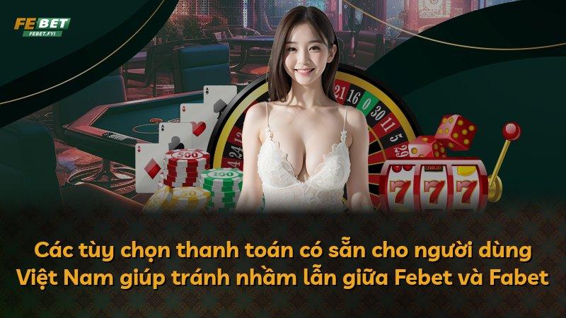 Các tùy chọn thanh toán có sẵn cho người dùng Việt Nam giúp tránh nhầm lẫn giữa Febet và Fabet