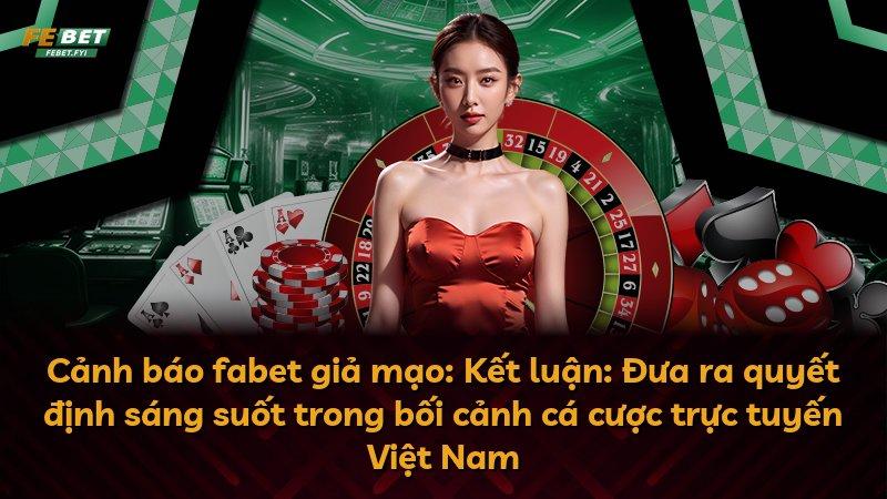 Cảnh báo fabet giả mạo: Kết luận: Đưa ra quyết định sáng suốt trong bối cảnh cá cược trực tuyến Việt Nam