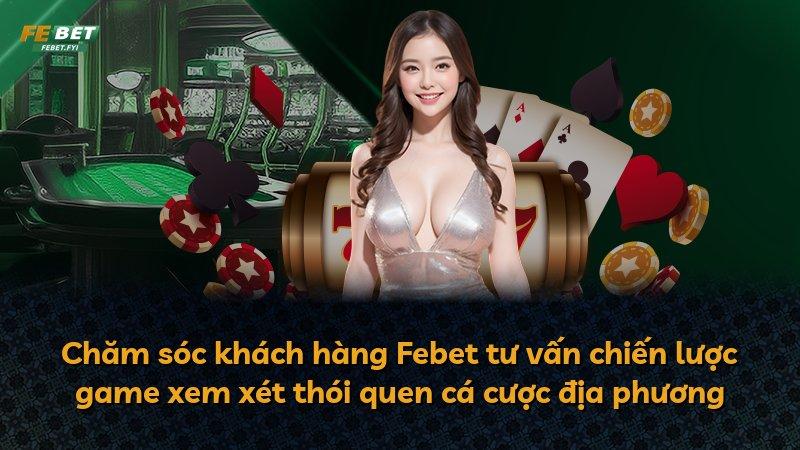 Chăm sóc khách hàng Febet tư vấn chiến lược game xem xét thói quen cá cược địa phương