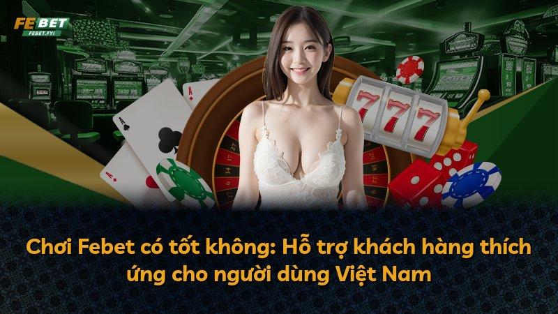 Chơi Febet có tốt không: Hỗ trợ khách hàng thích ứng cho người dùng Việt Nam
