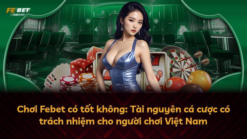 Chơi Febet có tốt không: Tài nguyên cá cược có trách nhiệm cho người chơi Việt Nam