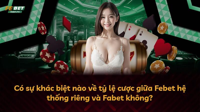 Có sự khác biệt nào về tỷ lệ cược giữa Febet hệ thống riêng và Fabet không?