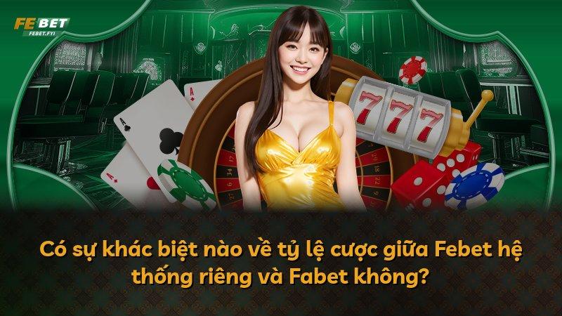 Có sự khác biệt nào về tỷ lệ cược giữa Febet hệ thống riêng và Fabet không?