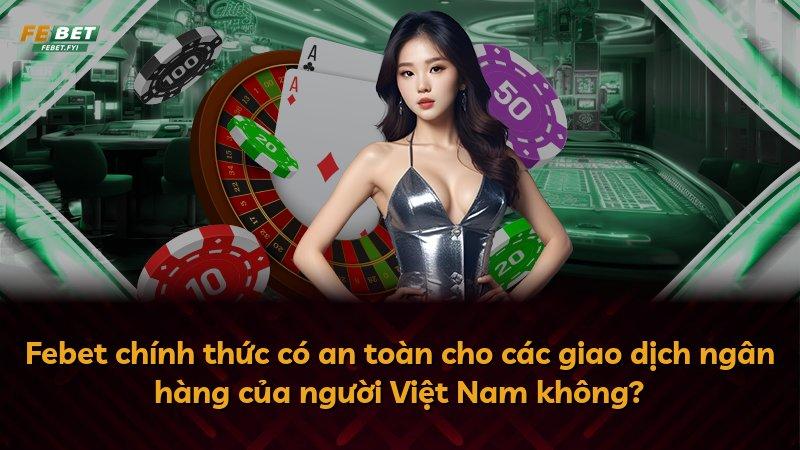 Febet chính thức có an toàn cho các giao dịch ngân hàng của người Việt Nam không?