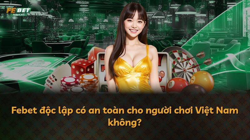 Febet độc lập có an toàn cho người chơi Việt Nam không?