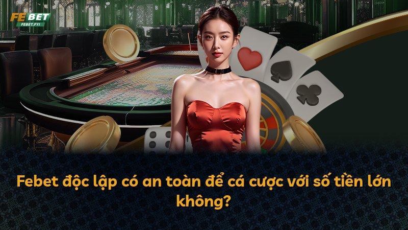 Febet độc lập có an toàn để cá cược với số tiền lớn không?