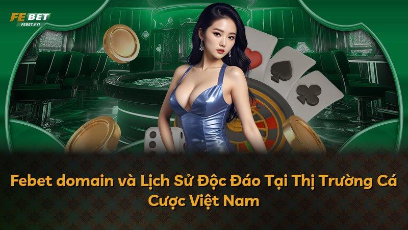 Febet domain và Lịch Sử Độc Đáo Tại Thị Trường Cá Cược Việt Nam