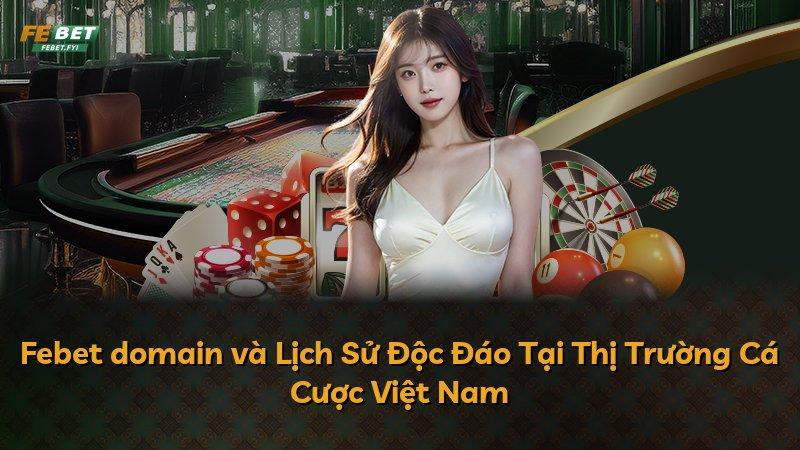 Febet domain và Lịch Sử Độc Đáo Tại Thị Trường Cá Cược Việt Nam