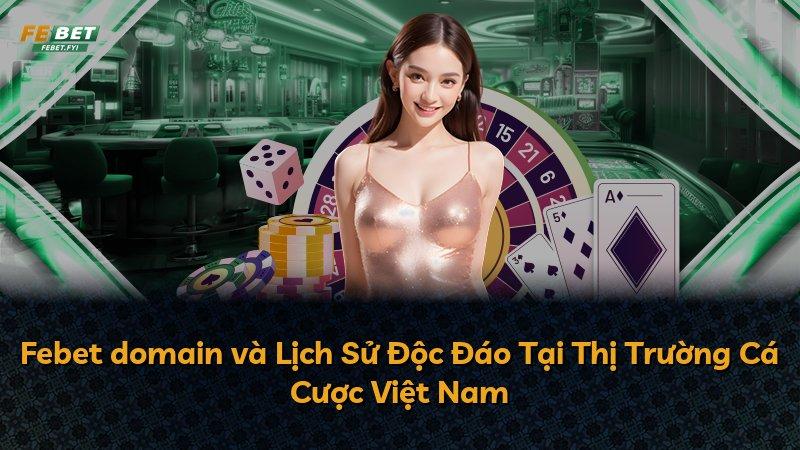 Febet domain và Lịch Sử Độc Đáo Tại Thị Trường Cá Cược Việt Nam