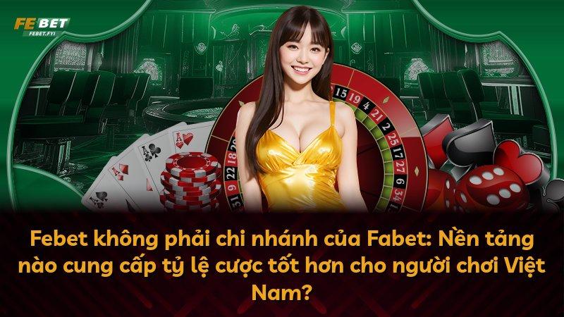 Febet không phải chi nhánh của Fabet: Nền tảng nào cung cấp tỷ lệ cược tốt hơn cho người chơi Việt Nam?