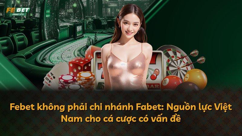 Febet không phải chi nhánh Fabet: Nguồn lực Việt Nam cho cá cược có vấn đề