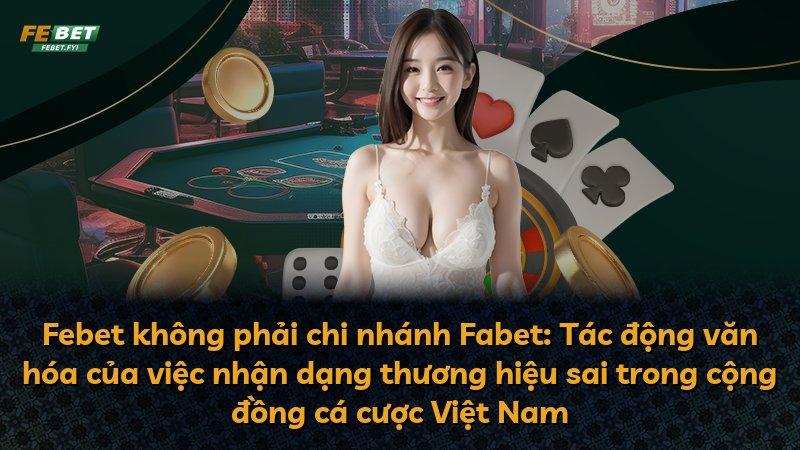 Febet không phải chi nhánh Fabet: Tác động văn hóa của việc nhận dạng thương hiệu sai trong cộng đồng cá cược Việt Nam